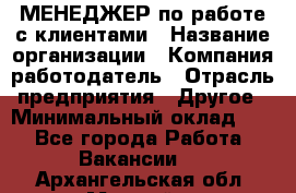 МЕНЕДЖЕР по работе с клиентами › Название организации ­ Компания-работодатель › Отрасль предприятия ­ Другое › Минимальный оклад ­ 1 - Все города Работа » Вакансии   . Архангельская обл.,Мирный г.